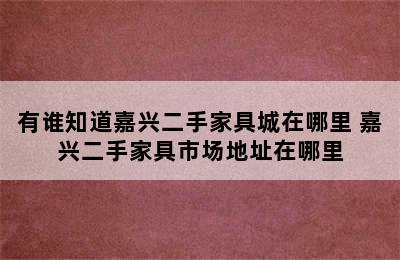 有谁知道嘉兴二手家具城在哪里 嘉兴二手家具市场地址在哪里